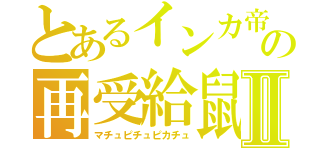 とあるインカ帝国の再受給鼠雷Ⅱ（マチュピチュピカチュ）