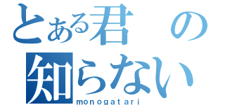 とある君の知らない（ｍｏｎｏｇａｔａｒｉ）