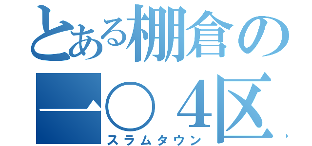 とある棚倉の一〇４区（スラムタウン）