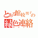 とある館校男子の緑色連絡手段（ライン）