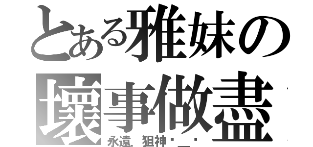 とある雅妺の壞事做盡（永遠．狙神⊙＿⊙）