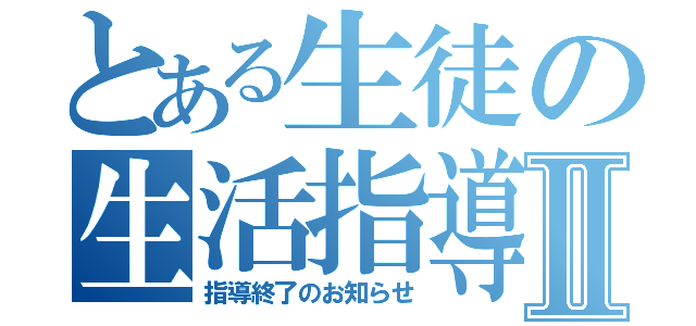 とある生徒の生活指導Ⅱ（指導終了のお知らせ）