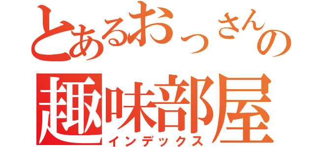 とあるおっさんのの趣味部屋（インデックス）