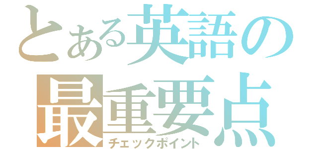 とある英語の最重要点（チェックポイント）