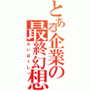 とある企業の最終幻想（だいばくし）