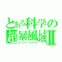 とある科学の超暴風域Ⅱ（スーパーエアロ）