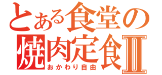 とある食堂の焼肉定食Ⅱ（おかわり自由）