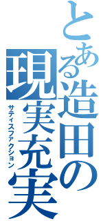 とある造田の現実充実（サティスファクション）