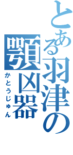 とある羽津の顎凶器（かとうじゅん）