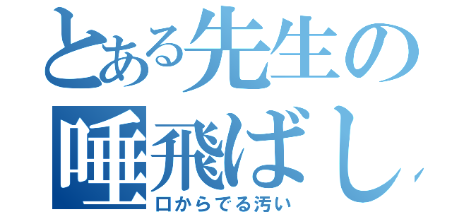 とある先生の唾飛ばし（口からでる汚い）