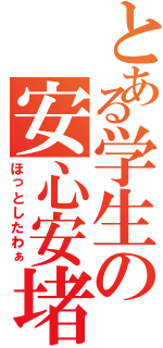 とある学生の安心安堵（ほっとしたわぁ）