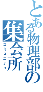 とある物理部の集会所Ⅱ（コミュニティ）