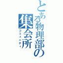 とある物理部の集会所Ⅱ（コミュニティ）