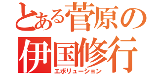 とある菅原の伊国修行（エボリューション）