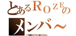 とあるＲＯＺＥのメンバ～（ＩＴ部長だけでなく俺もやられた。）