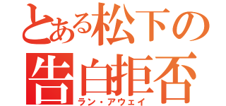 とある松下の告白拒否（ラン・アウェイ）