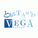 とあるＴＡＭＡＲＡのＶＥＧＡ（インデックス）