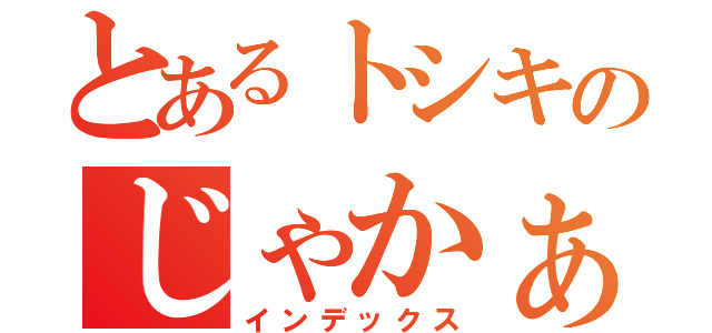 とあるトシキのじゃかぁしい！（インデックス）