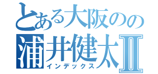 とある大阪のの浦井健太Ⅱ（インデックス）