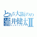 とある大阪のの浦井健太Ⅱ（インデックス）