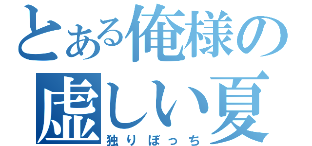 とある俺様の虚しい夏休み（独りぼっち）