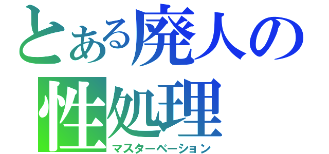 とある廃人の性処理（マスターベーション）