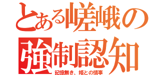 とある嵯峨の強制認知（記憶無き、姫との情事）