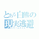 とある白熊の現実逃避（ゲームタイム）