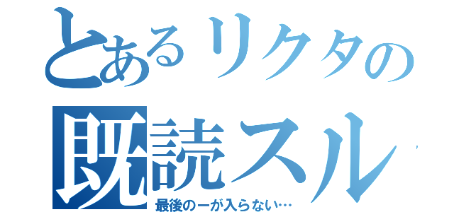 とあるリクタの既読スルー（最後のーが入らない…）