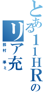 とある１１ＨＲのリア充（鈴村 準ミ）