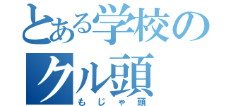 とある学校のクル頭（もじゃ頭）