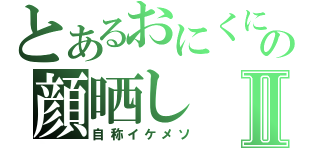 とあるおにくにの顔晒しⅡ（自称イケメソ）