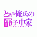 とある俺氏の電子中家（ホーム画面）