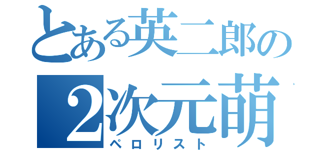 とある英二郎の２次元萌え（ペロリスト）