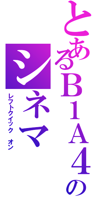 とあるＢ１Ａ４のシネマⅡ（レフトクイック　オン）