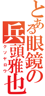 とある眼鏡の兵頭雅也（クソヤロウ）