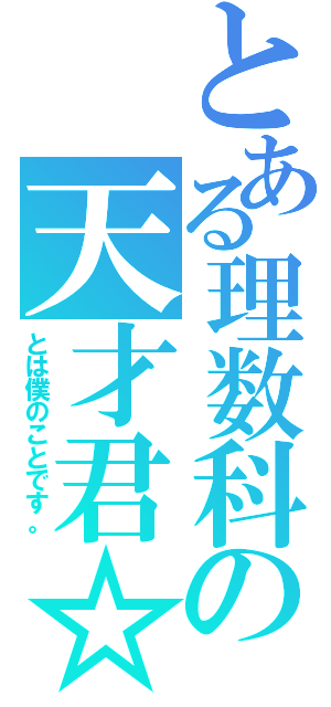 とある理数科の天才君☆（とは僕のことです。）