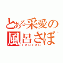 とある采愛の風呂さぼり（くさいくさい）