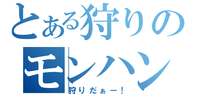 とある狩りのモンハン（狩りだぁー！）