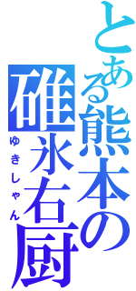 とある熊本の碓氷右厨（ゆきしゃん）