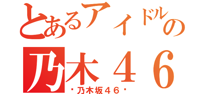 とあるアイドルの乃木４６（〜乃木坂４６〜）