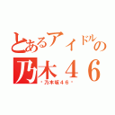 とあるアイドルの乃木４６（〜乃木坂４６〜）
