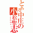 とある中庄の小松聖志（くそやろう）