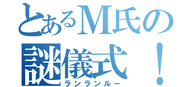 とあるＭ氏の謎儀式！（ランランルー）