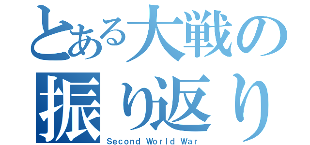 とある大戦の振り返り（Ｓｅｃｏｎｄ Ｗｏｒｌｄ Ｗａｒ）