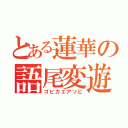 とある蓮華の語尾変遊（ゴビカエアソビ）