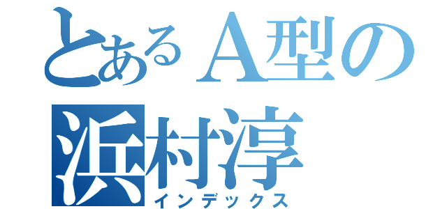 とあるＡ型の浜村淳（インデックス）