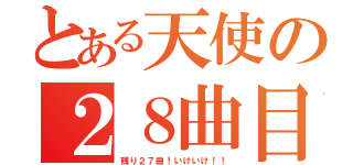 とある天使の２８曲目（残り２７曲！いけいけ！！）