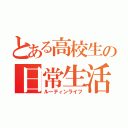 とある高校生の日常生活（ルーティンライフ）