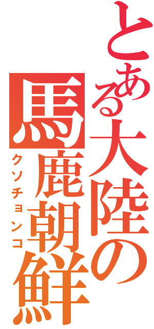 とある大陸の馬鹿朝鮮（クソチョンコ）